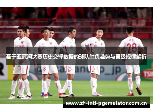 基于亚冠淘汰赛历史交锋数据的球队胜负趋势与晋级规律解析