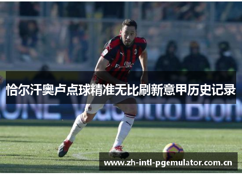恰尔汗奥卢点球精准无比刷新意甲历史记录 恰尔汗奥卢点球精准无比刷新意甲历史记录