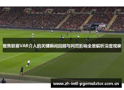 聚焦联赛VAR介入的关键瞬间回顾与判罚影响全景解析深度观察 聚焦联赛VAR介入的关键瞬间回顾与判罚影响全景解析深度观察